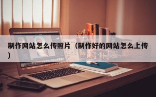 宣汉制作网站怎么传照片（制作好的网站怎么上传）