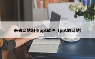 宣汉未来网站制作ppt软件（ppt做网站）