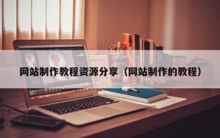 宣汉网站制作教程资源分享（网站制作的教程）