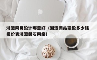 宣汉湘潭网页设计哪里好（湘潭网站建设多少钱 报价表湘潭磐石网络）