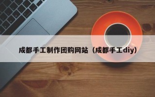 宣汉成都手工制作团购网站（成都手工diy）