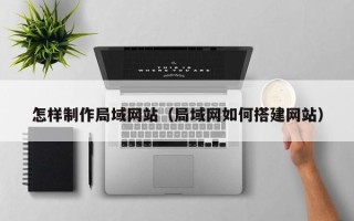 宣汉怎样制作局域网站（局域网如何搭建网站）