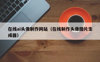 宣汉在线ai头像制作网站（在线制作头像图片生成器）