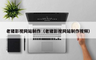 宣汉老猪影视网站制作（老猪影视网站制作视频）