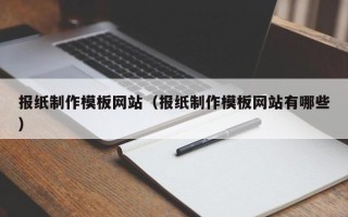 宣汉报纸制作模板网站（报纸制作模板网站有哪些）