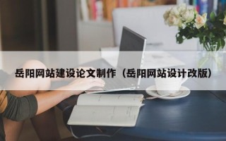 宣汉岳阳网站建设论文制作（岳阳网站设计改版）