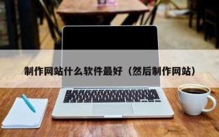宣汉制作网站什么软件最好（然后制作网站）