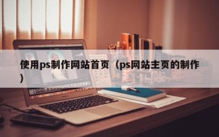 宣汉使用ps制作网站首页（ps网站主页的制作）