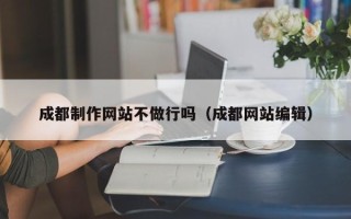 宣汉成都制作网站不做行吗（成都网站编辑）