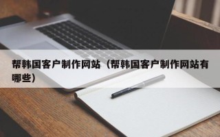 宣汉帮韩国客户制作网站（帮韩国客户制作网站有哪些）
